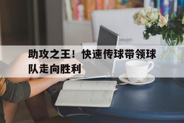 助攻之王！快速传球带领球队走向胜利的简单介绍