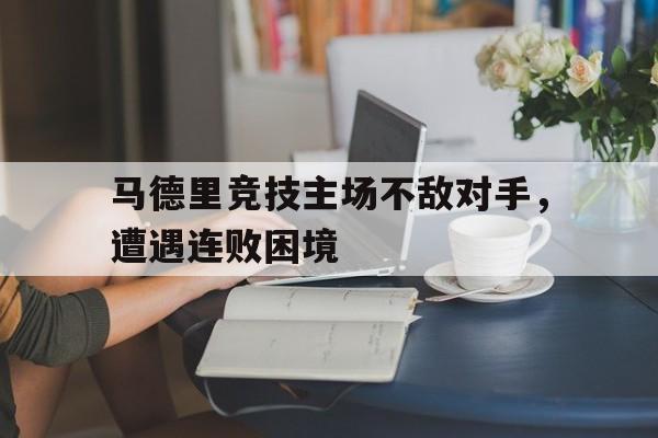 马德里竞技主场不敌对手，遭遇连败困境的简单介绍