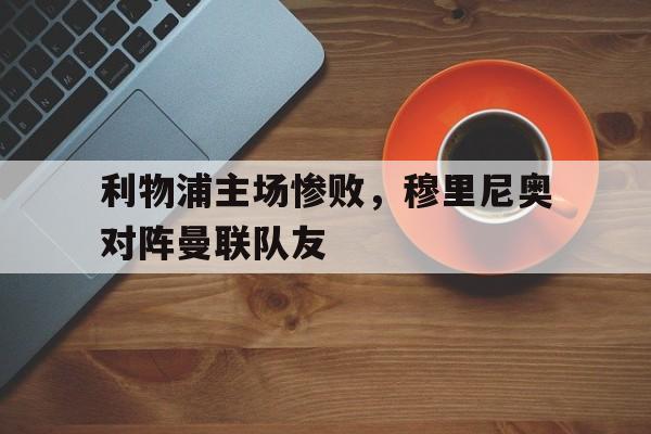 利物浦主场惨败，穆里尼奥对阵曼联队友的简单介绍