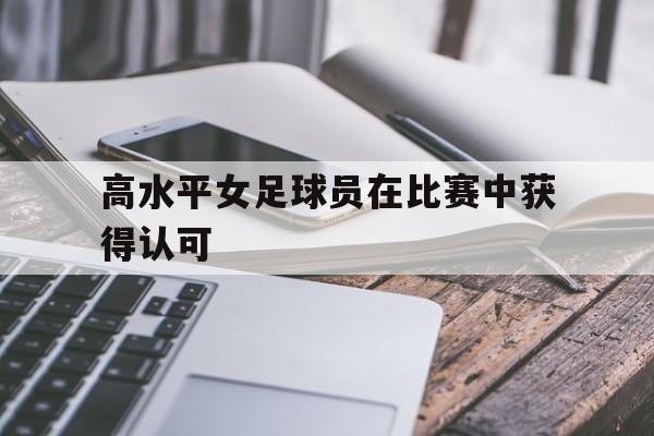 高水平女足球员在比赛中获得认可