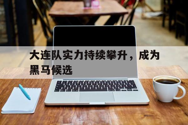 大连队实力持续攀升，成为黑马候选