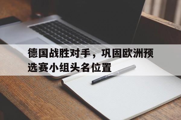 德国战胜对手，巩固欧洲预选赛小组头名位置的简单介绍