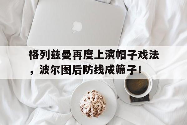 格列兹曼再度上演帽子戏法，波尔图后防线成筛子！