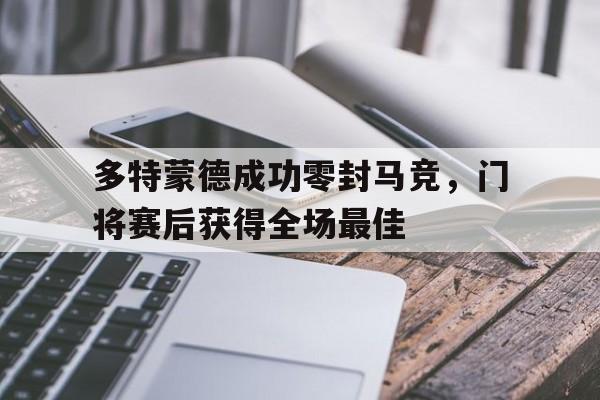 多特蒙德成功零封马竞，门将赛后获得全场最佳多特蒙德成功零封马竞,门将赛后获得全场最佳进球