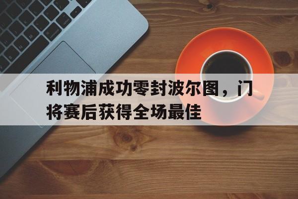 利物浦成功零封波尔图，门将赛后获得全场最佳利物浦成功零封波尔图,门将赛后获得全场最佳球员